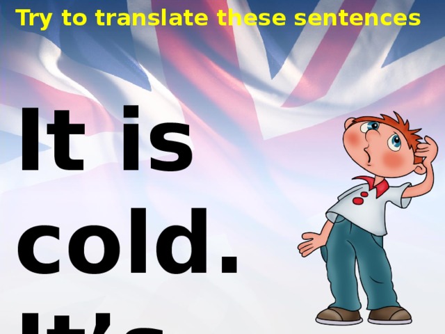 Try to translate these sentences It is cold. It’s hot. 