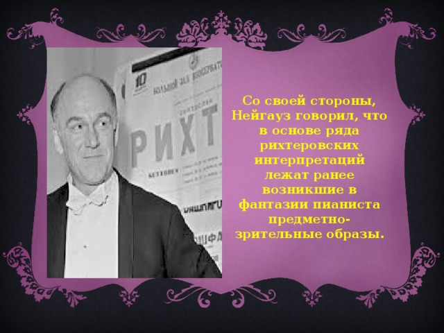 Со своей стороны, Нейгауз говорил, что в основе ряда рихтеровских интерпретаций лежат ранее возникшие в фантазии пианиста предметно-зрительные образы.  