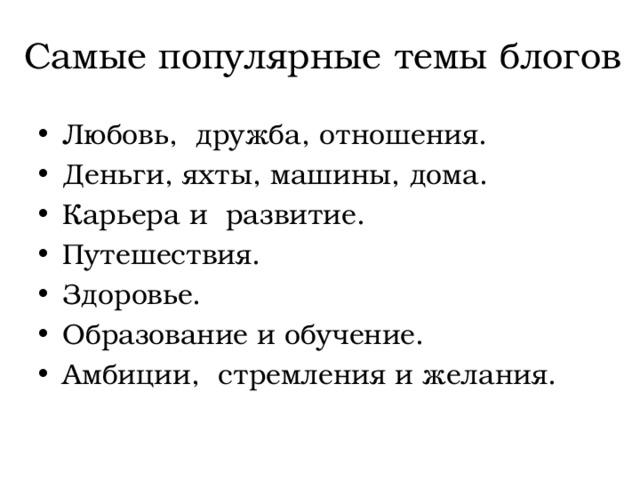 Самые популярные темы блогов Любовь, дружба, отношения. Деньги, яхты, машины, дома. Карьера и развитие. Путешествия. Здоровье. Образование и обучение. Амбиции, стремления и желания. 