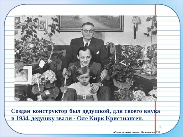 Создан конструктор был дедушкой, для своего внука в 1934. дедушку звали - Оле Кирк Кристиансен . 