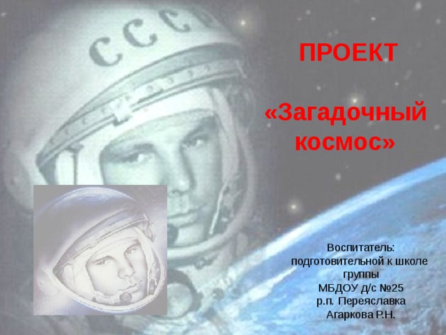  ПРОЕКТ  «Загадочный космос» Воспитатель: подготовительной к школе группы МБДОУ д/с №25 р.п. Переяславка Агаркова Р.Н. 