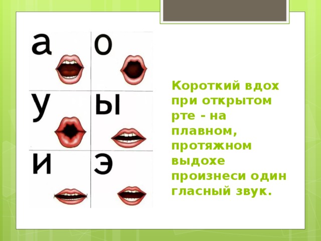 Короткий вдох при открытом рте - на плавном, протяжном выдохе произнеси один гласный звук. 