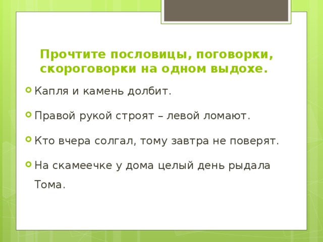 Прочтите пословицы, поговорки, скороговорки на одном выдохе. Капля и камень долбит. Правой рукой строят – левой ломают. Кто вчера солгал, тому завтра не поверят. На скамеечке у дома целый день рыдала Тома. 