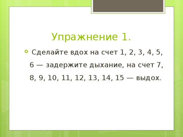 Упражнение 1.   Сделайте вдох на счет 1, 2, 3, 4, 5, 6 — задержите дыхание, на счет 7, 8, 9, 10, 11, 12, 13, 14, 15 — выдох. 
