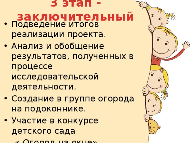 3 этап - заключительный Подведение итогов реализации проекта. Анализ и обобщение результатов, полученных в процессе исследовательской деятельности. Создание в группе огорода на подоконнике. Участие в конкурсе детского сада  « Огород на окне». 