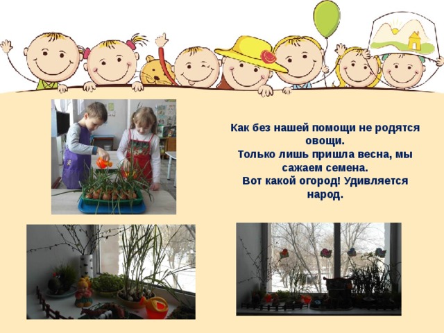 Как без нашей помощи не родятся овощи. Только лишь пришла весна, мы сажаем семена. Вот какой огород! Удивляется народ. 