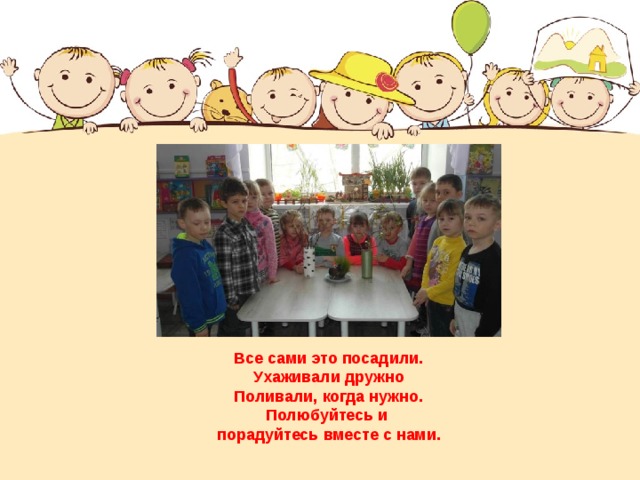 Все сами это посадили.  Ухаживали дружно  Поливали, когда нужно. Полюбуйтесь и порадуйтесь вместе с нами.   