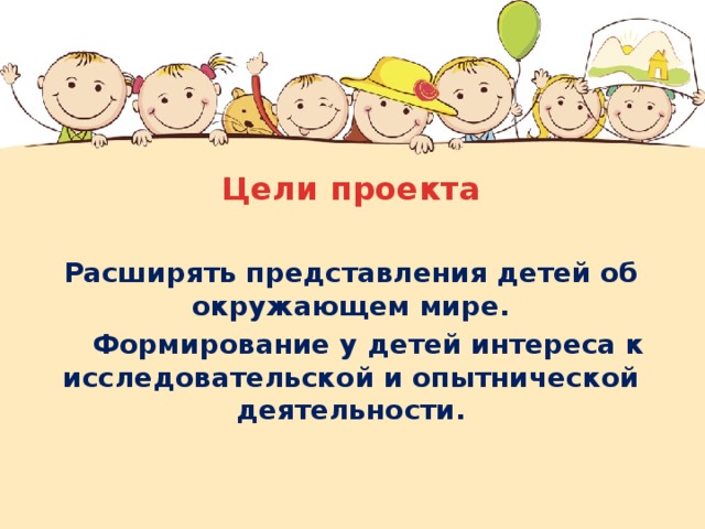 Цели проекта Расширять представления детей об окружающем мире.  Формирование у детей интереса к исследовательской и опытнической деятельности. 