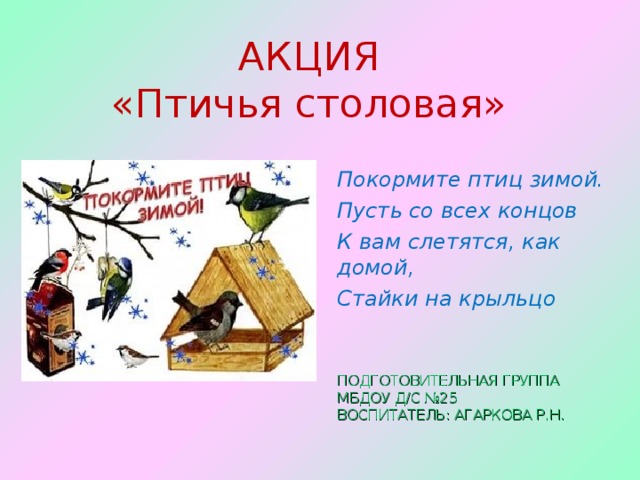 АКЦИЯ  «Птичья столовая» Покормите птиц зимой. Пусть со всех концов К вам слетятся, как домой, Стайки на крыльцо ПОДГОТОВИТЕЛЬНАЯ ГРУППА МБДОУ Д/С №25 ВОСПИТАТЕЛЬ: АГАРКОВА Р.Н. 