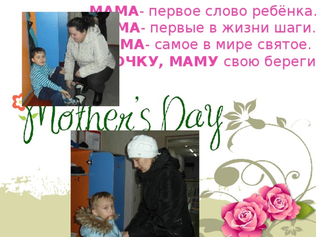 МАМА - первое слово ребёнка. МАМА - первые в жизни шаги. МАМА - самое в мире святое. МАМОЧКУ, МАМУ свою береги!!! 
