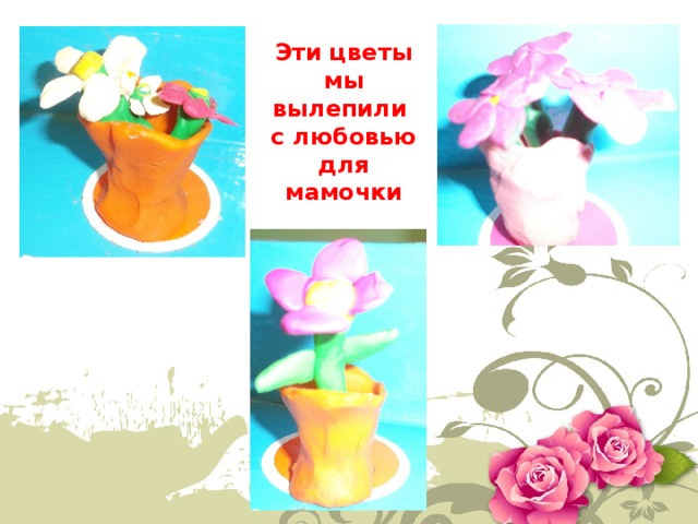 Эти цветы мы вылепили с любовью для мамочки 