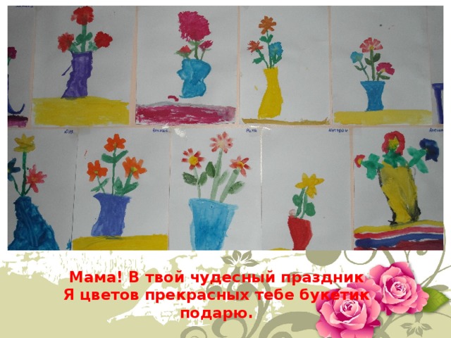 Мама! В твой чудесный праздник  Я цветов прекрасных тебе букетик подарю. 