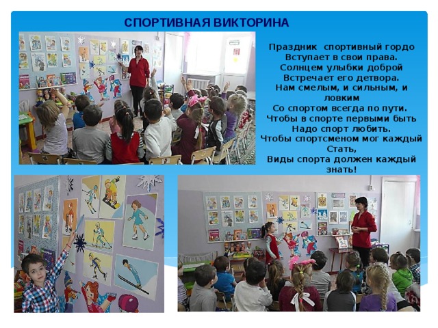 СПОРТИВНАЯ ВИКТОРИНА Праздник спортивный гордо Вступает в свои права. Солнцем улыбки доброй Встречает его детвора. Нам смелым, и сильным, и ловким Со спортом всегда по пути. Чтобы в спорте первыми быть Надо спорт любить. Чтобы спортсменом мог каждый Стать, Виды спорта должен каждый знать! 