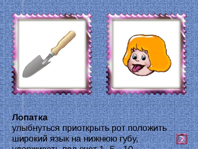 Лопатка  улыбнуться приоткрыть рот положить широкий язык на нижнюю губу, удерживать под счет 1- 5…10. 