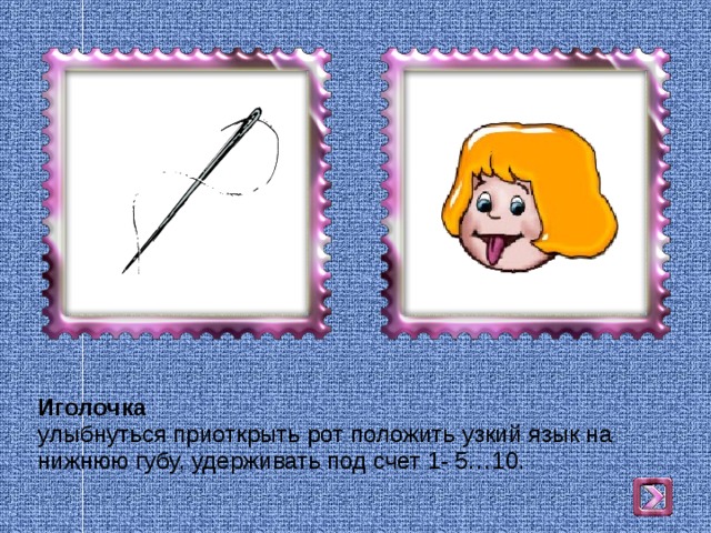 Иголочка  улыбнуться приоткрыть рот положить узкий язык на нижнюю губу, удерживать под счет 1- 5…10. 