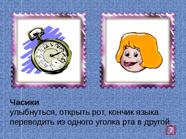 Часики  улыбнуться, открыть рот, кончик языка переводить из одного уголка рта в другой 