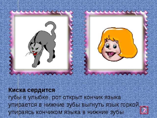 Киска сердится  губы в улыбке, рот открыт кончик языка упирается в нижние зубы выгнуть язык горкой, упираясь кончиком языка в нижние зубы 
