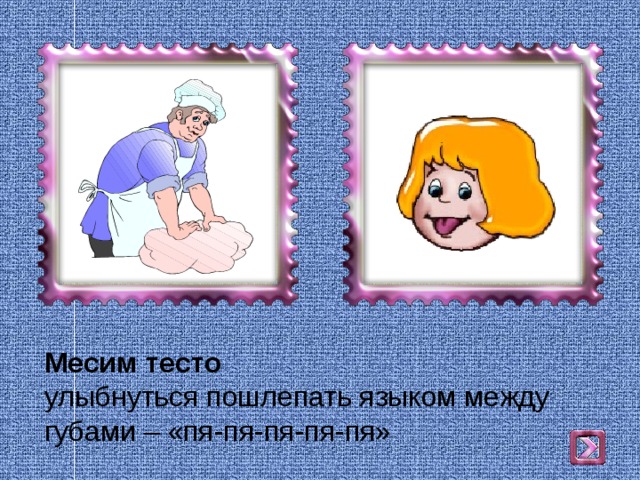 Месим тесто  улыбнуться пошлепать языком между губами – «пя-пя-пя-пя-пя» 