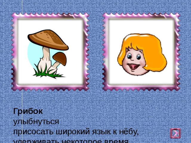 Грибок  улыбнуться  присосать широкий язык к нёбу, удерживать некоторое время   