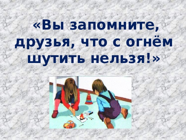  «Вы запомните, друзья, что с огнём шутить нельзя!» 