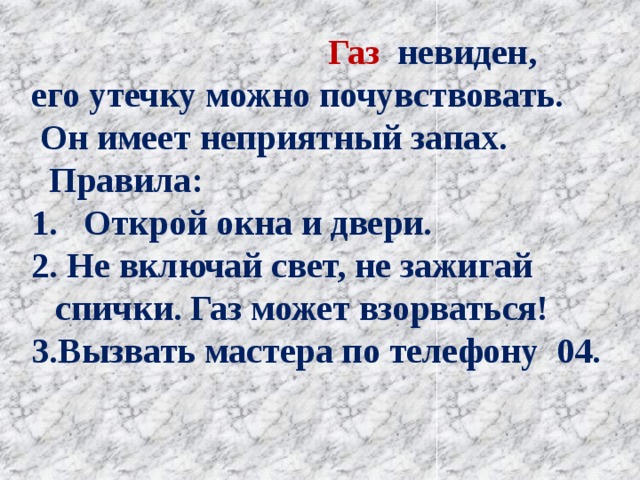  Газ невиден, его утечку можно почувствовать.  Он имеет неприятный запах.  Правила: Открой окна и двери.  Не включай свет, не зажигай спички. Газ может взорваться! Вызвать мастера по телефону 04. 