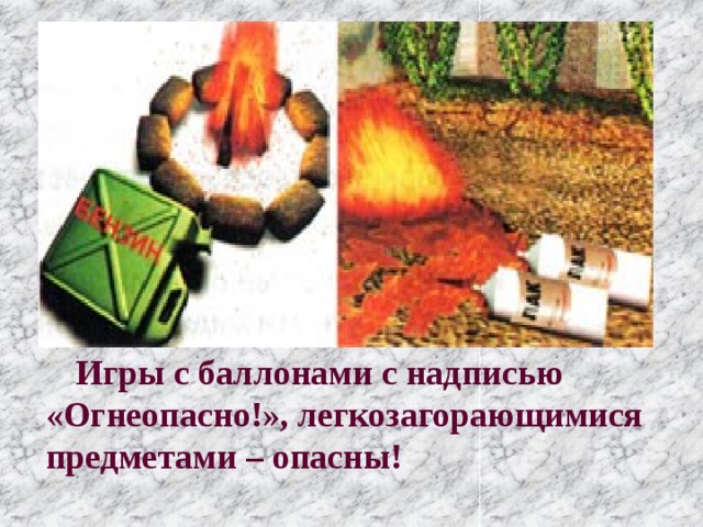     Игры с баллонами с надписью «Огнеопасно!», легкозагорающимися предметами – опасны! 