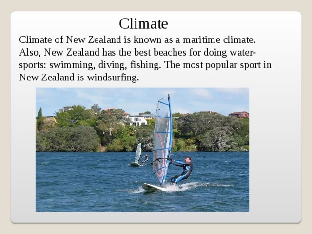 Climate Climate of New Zealand is known as a maritime climate. Also, New Zealand has the best beaches for doing water-sports: swimming, diving, fishing. The most popular sport in New Zealand is windsurfing.   
