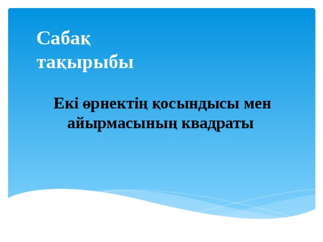Сабақ  тақырыбы Екі өрнектің қосындысы мен айырмасының квадраты 