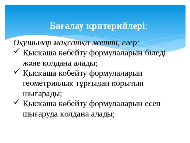 Бағалау критерийлері : Оқушылар мақсатқа жетті, егер: Қысқаша көбейту формулаларын біледі және қолдана алады; Қысқаша көбейту формулаларын геометриялық тұрғыдан қорытып шығарады; Қысқаша көбейту формулаларын есеп шығаруда қолдана алады; 