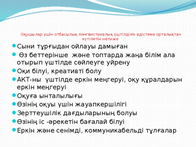      Оқушылар үшін отбасылық лингвистикалық үштілділік әдістеме орталықтан күтілетін нәтиже Сыни тұрғыдан ойлауы дамыған  Өз беттерінше және топтарда жаңа білім ала отырып үштілде сөйлеуге уйрену Оқи білуі, креативті болу АКТ-ны үштілде еркін меңгеруі, оқу құралдарын еркін меңгеруі Оқуға ынталылығы Өзінің оқуы үшін жауапкершілігі Зерттеушілік дағдыларының болуы Өзінің іс -әрекетін бағалай білуі Еркін және сенімді, коммуникабельді тұлғалар 