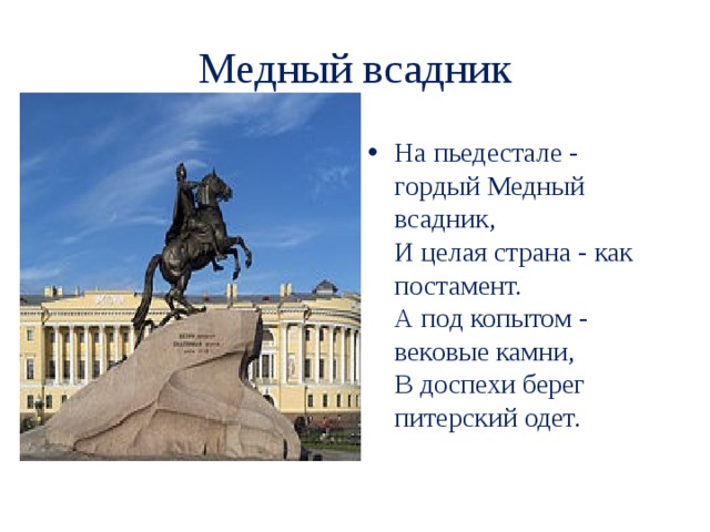 Медный всадник На пьедестале - гордый Медный всадник,  И целая страна - как постамент.   А под копытом - вековые камни,  В доспехи берег питерский одет.   