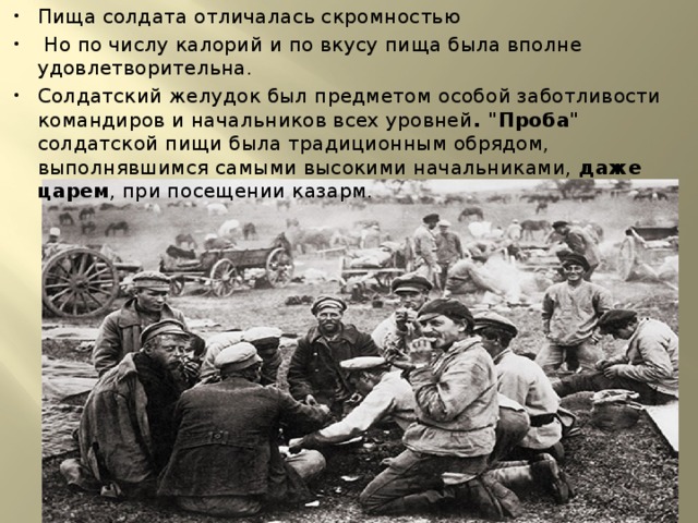 Пища солдата отличалась скромностью  Но по числу калорий и по вкусу пища была вполне удовлетворительна. Солдатский желудок был предметом особой заботливости командиров и начальников всех уровней . 