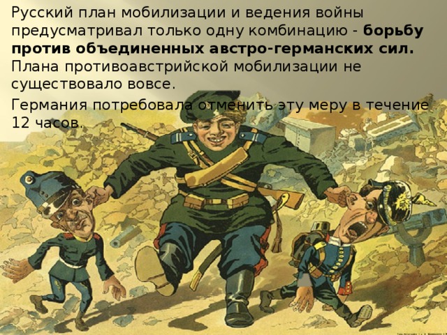 Русский план мобилизации и ведения войны предусматривал только одну комбинацию - борьбу против объединенных австро-германских сил. Плана противоавстрийской мобилизации не существовало вовсе. Германия потребовала отменить эту меру в течение 12 часов. 