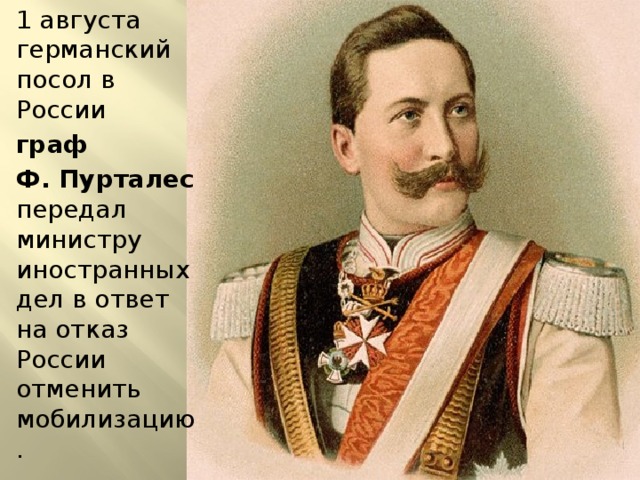 1 августа германский посол в России граф Ф. Пурталес передал министру иностранных дел в ответ на отказ России отменить мобилизацию. 