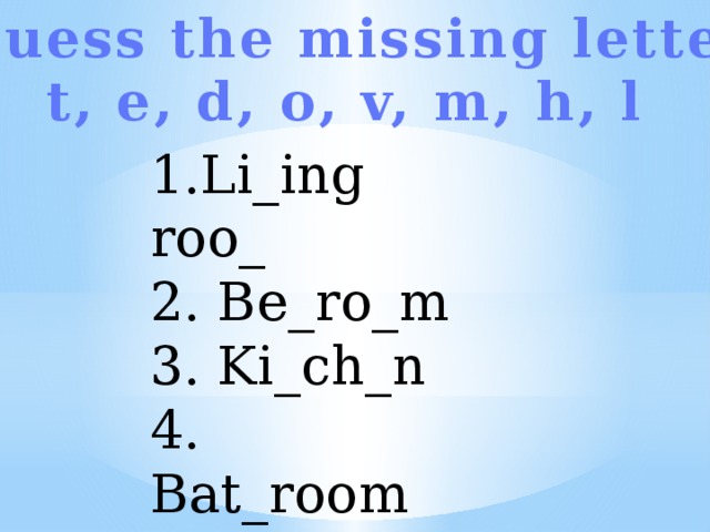 Guess the missing letter t, e, d, o, v, m, h, l 1.Li_ing roo_ 2. Be_ro_m 3. Ki_ch_n 4. Bat_room 5. Ha_l  
