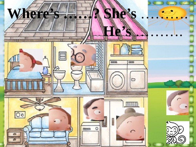 Where’s ……? She’s ……….  He’s ………. 