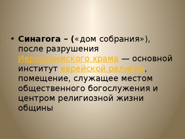 Синагога – ( «дом собрания»), после разрушения Иерусалимского храма  — основной институт еврейской религии , помещение, служащее местом общественного богослужения и центром религиозной жизни общины 