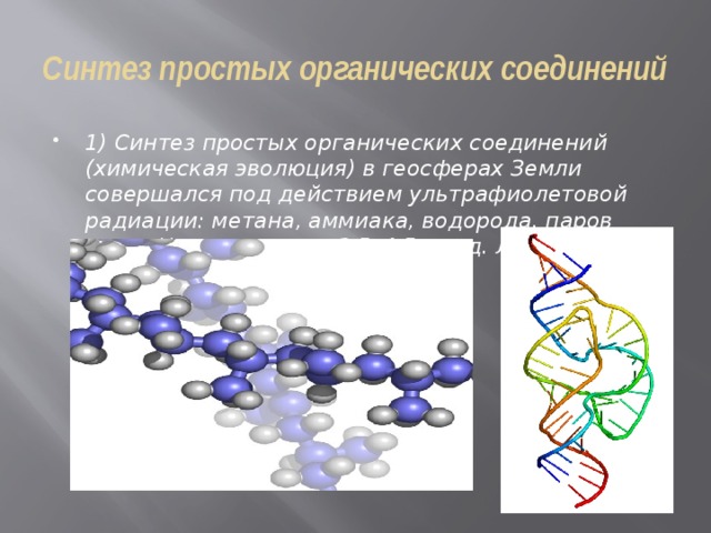 Синтез простых органических соединений 1) Синтез простых органических соединений (химическая эволюция) в геосферах Земли совершался под действием ультрафиолетовой радиации: метана, аммиака, водорода, паров воды. Начало этапа – 3,5–4,5 млрд. лет. 