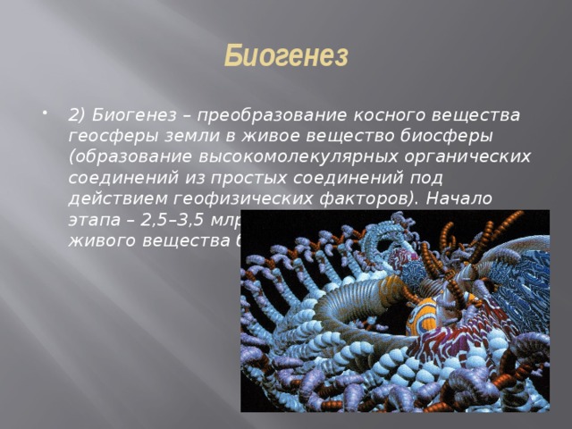 Биогенез 2) Биогенез – преобразование косного вещества геосферы земли в живое вещество биосферы (образование высокомолекулярных органических соединений из простых соединений под действием геофизических факторов). Начало этапа – 2,5–3,5 млрд. лет назад (появление живого вещества биосферы). 