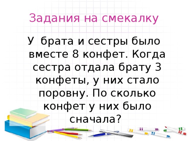 Задания на смекалку У брата и сестры было вместе 8 конфет. Когда сестра отдала брату 3 конфеты, у них стало поровну. По сколько конфет у них было сначала? 