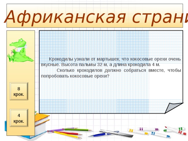  Африканская страница  Крокодилы узнали от мартышек, что кокосовые орехи очень вкусные. Высота пальмы 32 м, а длина крокодила 4 м.  Сколько крокодилов должно собраться вместе, чтобы попробовать кокосовые орехи? 8 крок. 4 крок. 