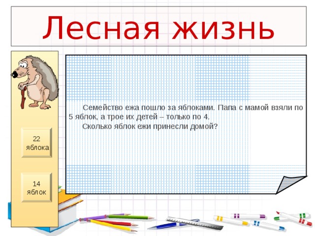 Лесная жизнь  Семейство ежа пошло за яблоками. Папа с мамой взяли по 5 яблок, а трое их детей – только по 4.  Сколько яблок ежи принесли домой? 22  яблока 14 яблок 