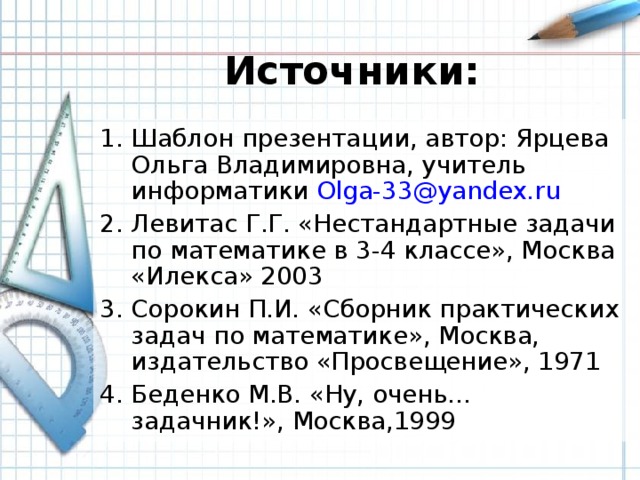 Источники: Шаблон презентации, автор: Ярцева Ольга Владимировна, учитель информатики Olga -33@ yandex . ru Левитас Г.Г. «Нестандартные задачи по математике в 3-4 классе», Москва «Илекса» 2003 Сорокин П.И. «Сборник практических задач по математике», Москва, издательство «Просвещение», 1971 Беденко М.В. «Ну, очень…задачник!», Москва,1999  