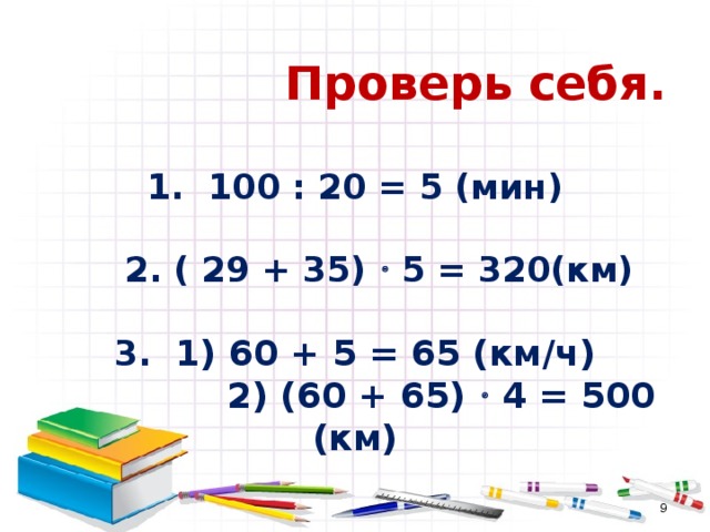  Проверь себя.   1. 100 : 20 = 5 (мин)   2. ( 29 + 35)  5 = 320(км)   3. 1) 60 + 5 = 65 (км/ч)  2) (60 + 65)  4 = 500 (км)  