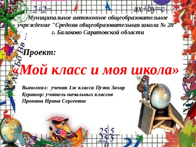     Проект: «Мой класс и моя школа»  Выполнил: ученик 1ж класса Пузик Захар Куратор: учитель начальных классов Пронина Ирина Сергеевна Муниципальное автономное общеобразовательное учреждение 