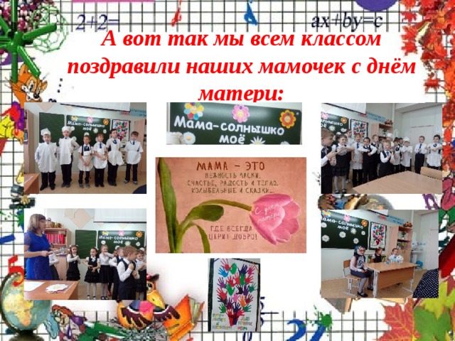 А вот так мы всем классом поздравили наших мамочек с днём матери: 