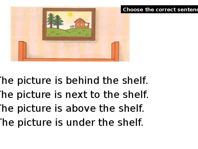 Choose the correct sentence . The picture is behind the shelf. The picture is next to the shelf. The picture is above the shelf. The picture is under the shelf.