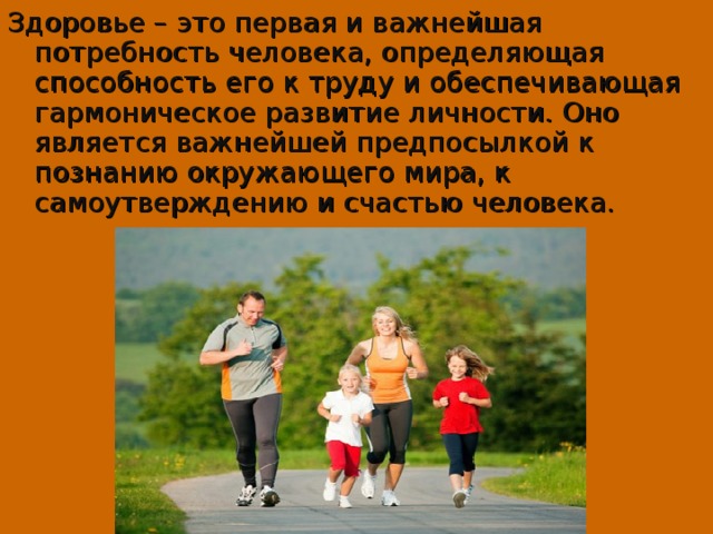 Здоровье – это первая и важнейшая потребность человека, определяющая способность его к труду и обеспечивающая гармоническое развитие личности. Оно является важнейшей предпосылкой к познанию окружающего мира, к самоутверждению и счастью человека. 