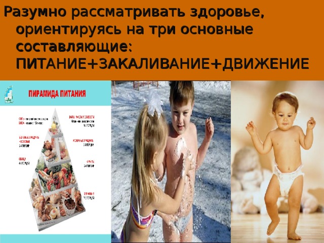 Разумно рассматривать здоровье, ориентируясь на три основные составляющие: ПИТАНИЕ+ЗАКАЛИВАНИЕ+ДВИЖЕНИЕ 