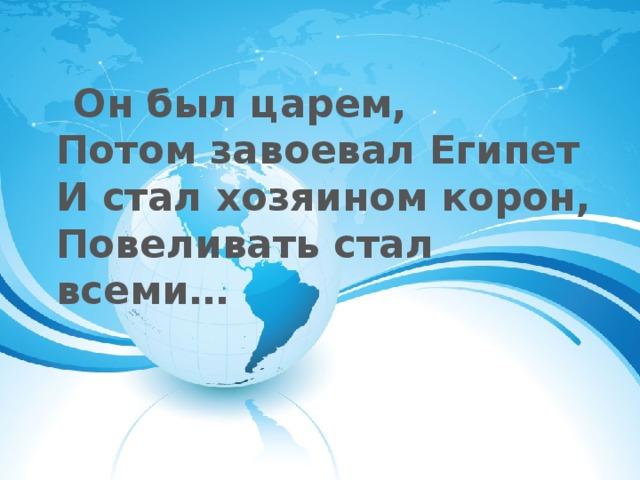 Он был царем,  Потом завоевал Египет  И стал хозяином корон,  Повеливать стал всеми…
